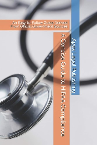 A Concise Guide to HIPAA Compliance An Easy-to-Follow Guide Derived From Official Government Sources