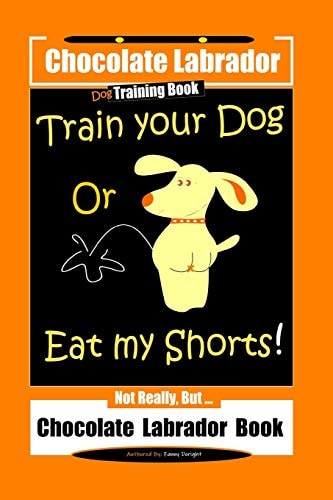 Chocolate Labrador Dog Training Book, Train Your Dog Or Eat My Shorts, Not Really But... Chocolate Labrador Book