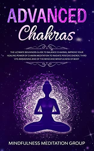 Advanced Chakras The Ultimate Beginners Guide to Balance Chakras, Improve Your Healing Power of Chakra Meditation to Radiate Positive Energy, Third Eye Awakening and of the Mind and Mindfulness of Body.