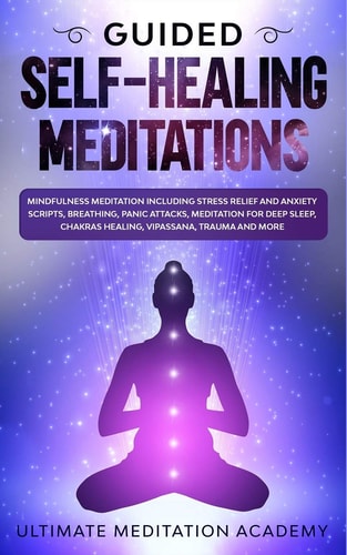 Guided Self-Healing Meditations Mindfulness Meditation Including Stress Relief and Anxiety Scripts, Breathing, Panic Attacks, Meditation for Deep Sleep, Chakras Healing, Vipassana, Trauma and More.