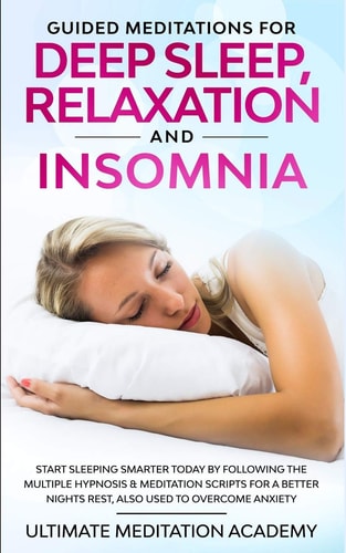 Guided Meditations for Deep Sleep, Relaxation and Insomnia Start Sleeping Smarter Today by Following the Multiple Hypnosis & Meditation Scripts for a Better Nights Rest, Also Used to Overcome Anxiety