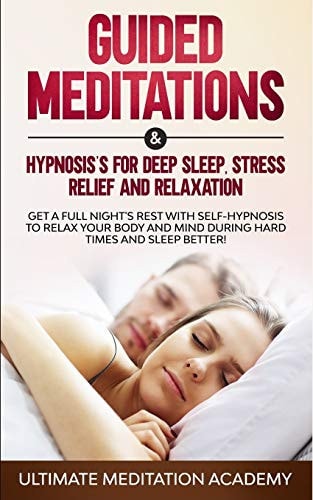 Guided Meditations & Hypnosis's for Deep Sleep, Stress Relief and Relaxation Get a Full Night's Rest with Self-Hypnosis to Relax Your Body and Mind During Hard Times and Sleep Better!