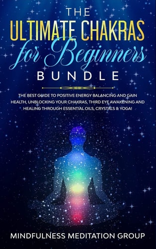 The Ultimate Chakras for Beginners Bundle The Best Guide to Positive Energy Balancing and Gain Health, Unblocking Your Chakras, Third Eye Awakening and Healing Through Essential Oils, Crystals & Yoga!