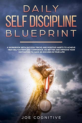Daily Self Discipline Blueprint A Workbook with Success Tricks and Positive Habits to Achieve High Self Esteem and Confidence. Do Better and Improve Your Motivation to Have No Excuses in Your Life!