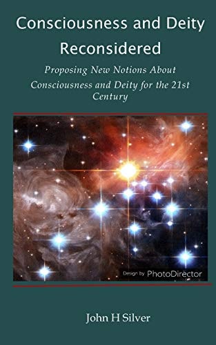 Consciousness and Deity Reconsidered Proposing New Notions About Consciousness and Deity for the 21st Century