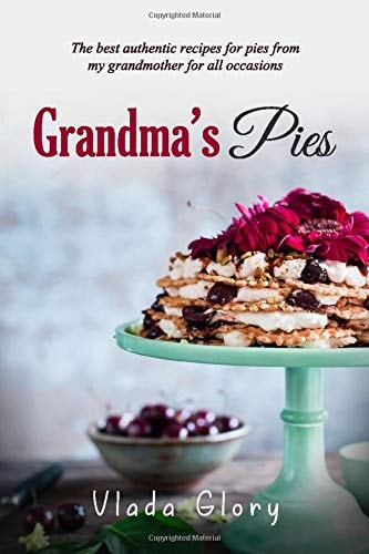 Grandma's Pies The Best Authentic Pies Recipes from My Grandmother for Any Occasion.