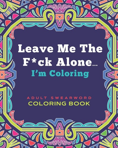 Leave Me the F*ck Alone... I'm Coloring - ADULT SWEARWORD COLORING BOOK Modern Mandala Style Art Book Gift for Grown Ups