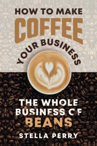 The Whole Business of Beans How to Make Coffee Your Business