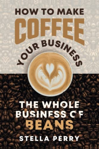 The Whole Business of Beans How to Make Coffee Your Business