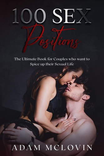 100 Sex Positions The Ultimate Book for Couples Who Wants to Spice Up Their Sexual Life (Easy, Intermediate, Advanced Poses with PICTURES) (BONUS: Oral Sex Tips)