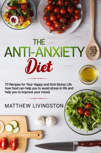 The Anti-Anxiety Diet 70 Recipes for Your Happy and Anti-Stress Life