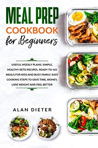Meal Prep Cookbook for Beginners Useful Weekly Plans Simple, Healthy Keto Recipes Ready-To-Go Meals for Kids and Busy Family. Easy Cooking Steps to Save Time, Money, Lose Weight and Feel Better