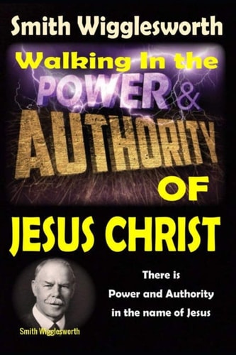 Smith Wigglesworth Walking In the & Power and Authority of Jesus Christ: There is Power and Authority in the Name of Jesus