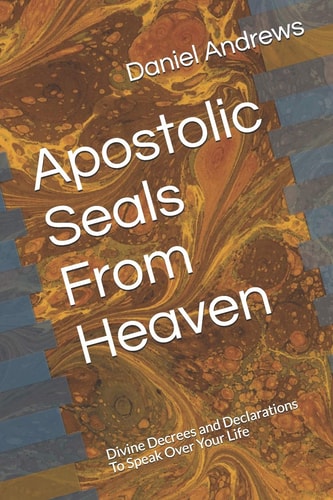 Apostolic Seals From Heaven Divine Decrees and Declarations To Speak Over Your Life