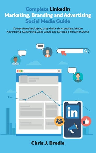 Complete LinkedIn Marketing, Branding and Advertising Social Media Guide Comprehensive Step by Step Guide for Creating LinkedIn Advertising, Generating Sales Leads and Develop a Personal Brand