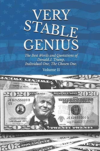 Very Stable Genius The Best Words and Quotations of Donald J. Trump, Individual One, The Chosen One. Volume II