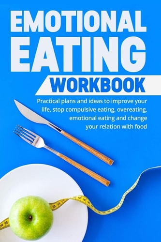Emotional Eating Workbook Practical Plans and Ideas to Improve Your Life, Stop Compulsive Eating, Overeating, Emotional Eating and Change Your Relation with Food