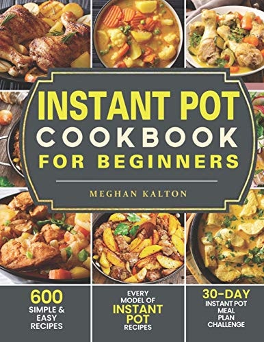 Instant Pot Cookbook for Beginners 600 Simple and Easy Recipes - Every Model of Instant Pot Recipes - 30-Day Instant Pot Meal Plan Challenge