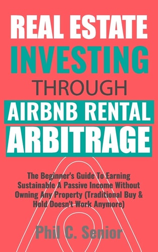 Real Estate Investing Through AirBNB Rental Arbitrage The Beginner's Guide to Earning Sustainable a Passive Income Without Owning Any Property (Traditional Buy and Hold Doesn't Work Anymore)