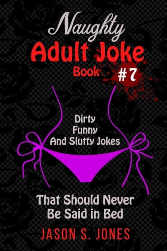 Naughty Adult Joke Book #7 Dirty, Funny And Slutty Jokes That Should Never Be Said In Bed