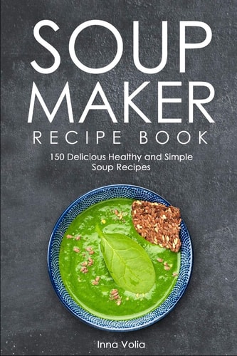 Soup Maker Recipe Book 150 Delicious Healthy and Simple Soup Recipes