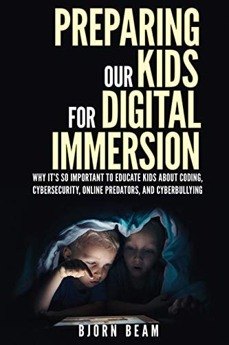 Preparing Our Kids for Digital Immersion Why It's So Important to Educate Kids About Coding, Cybersecurity, Online Predators, and Cyberbullying