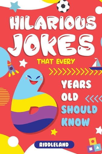 Hilarious Jokes That Every 6 Year Old Should Know Over 300 Jokes from Puns to Knock-Knocks, Tongue Twisters and Silly Scenarios!