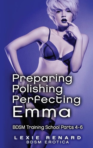 Preparing, Polishing, Perfecting Emma BDSM Training School Books 4, 5, 6 - Emma's Story