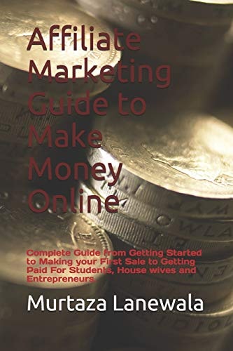 Affiliate Marketing Guide to Make Money Online Complete Guide from Getting Started to Making Your First Sale to Getting Paid For Students, House Wives and Entrepreneurs.