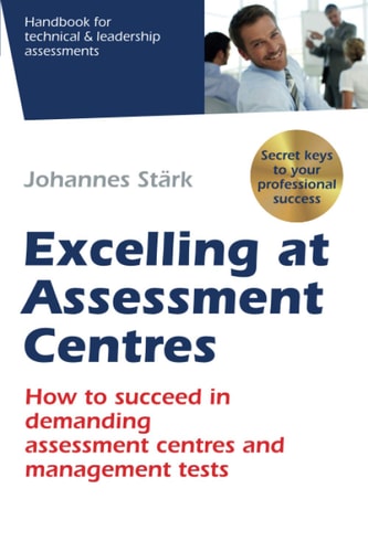 Excelling at Assessment Centres Secret Keys to Your Professional Success: How to Succeed in Demanding Assessment Centres and Management Tests