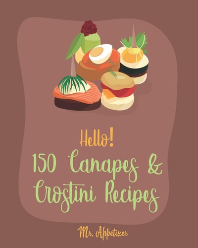 Hello! 150 Canapes & Crostini Recipes Best Canapes & Crostini Cookbook Ever For Beginners [Book 1]