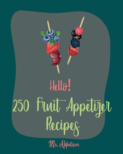 Hello! 250 Fruit Appetizer Recipes Best Fruit Appetizer Cookbook Ever For Beginners [Book 1]