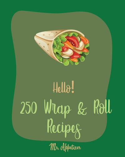 Hello! 250 Wrap & Roll Recipes Best Wrap & Roll Cookbook Ever For Beginners [Book 1]
