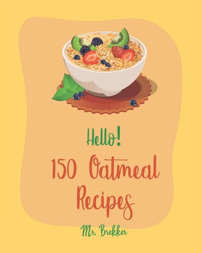 Hello! 150 Oatmeal Recipes Best Oatmeal Cookbook Ever For Beginners [Book 1]