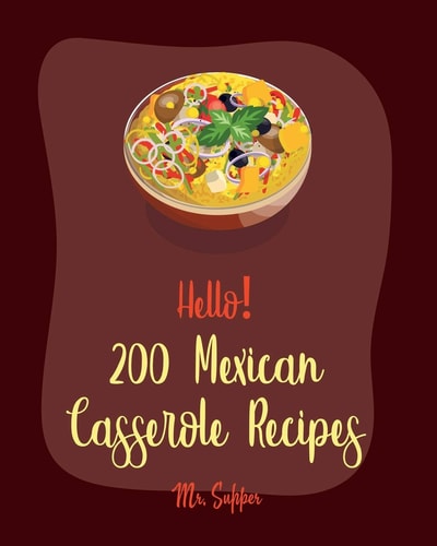 Hello! 200 Mexican Casserole Recipes Best Mexican Casserole Cookbook Ever For Beginners [Book 1]