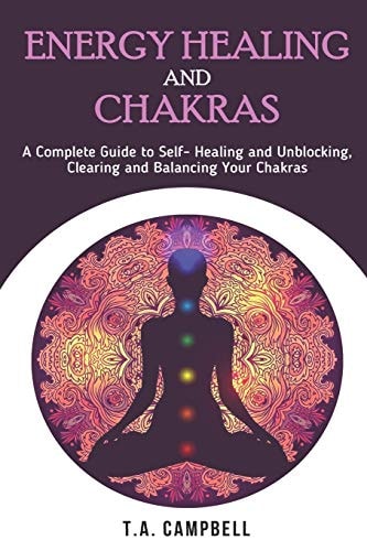 Energy Healing and Chakras A Complete Guide to Self- Healing and Unblocking, Clearing and Balancing Your Chakras