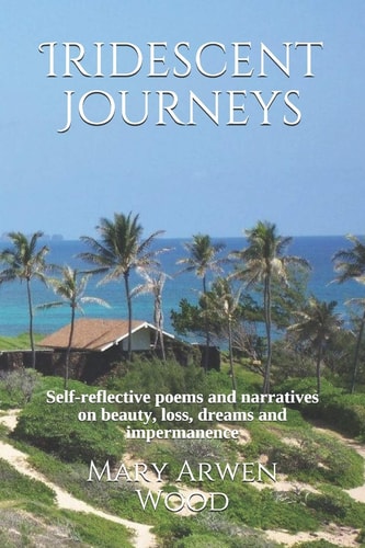 Iridescent Journeys Self-Reflective Poems and Narratives on Beauty, Loss, Dreams and Impermanence