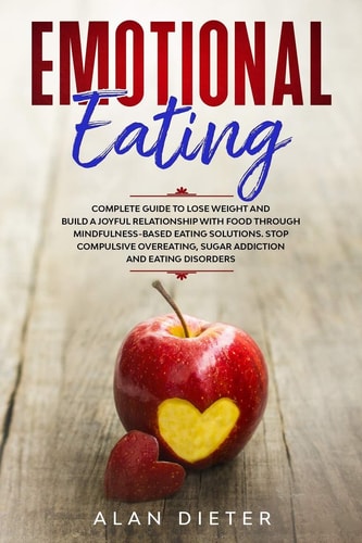 Emotional Eating Complete Guide to Lose Weight and Build a Joyful Relationship with Food Through Mindfulness-Based Eating Solutions. Stop Compulsive Overeating, Sugar Addiction and Eating Disorders