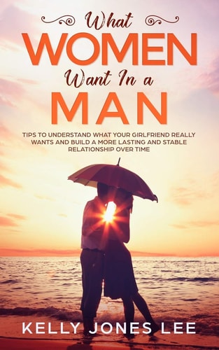 What Women Want in a Man Tips to Understand What Your Girlfriend Really Wants and Build a More Lasting and Stable Relationship Over Time