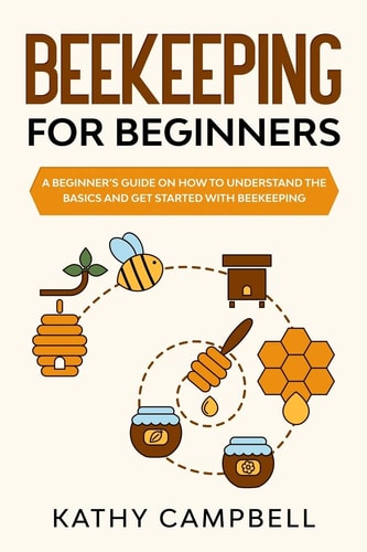 Beekeeping for Beginners A Beginner's Guide on How to Understand the Basics and Get Started with Beekeeping