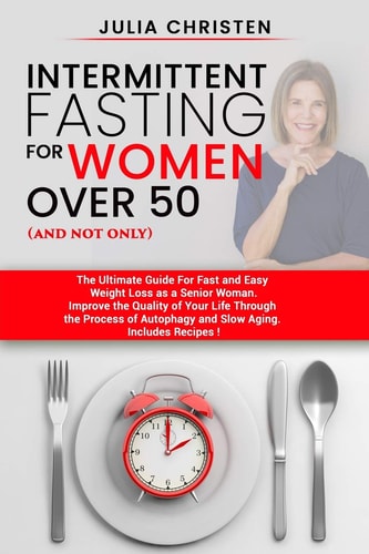 Intermittent Fasting for Women Over 50 (and Not Only) The Ultimate Guide for Fast and Easy Weight Loss. Improve the Quality of Your Life Through the Process of Autophagy and Slow Aging.