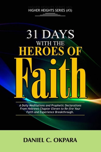 31 Days with the Heroes of Faith A Daily Meditations and Prophetic Declarations from Hebrews Chapter Eleven to Re-fire Your Faith and Experience Breakthrough