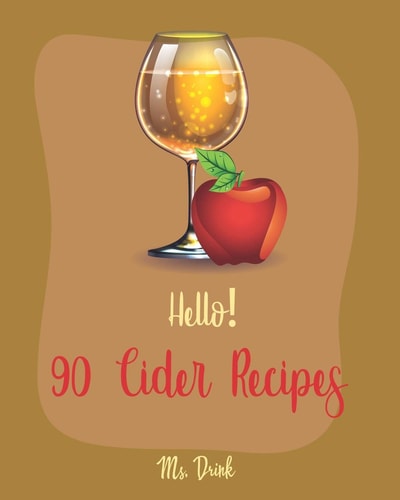 Hello! 90 Cider Recipes Best Cider Cookbook Ever For Beginners [Book 1]