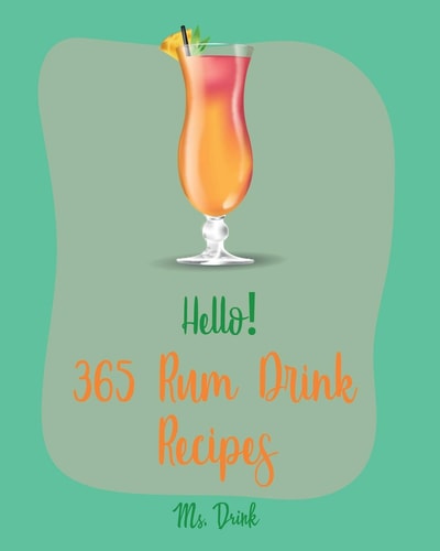 Hello! 365 Rum Drink Recipes Best Rum Drink Cookbook Ever For Beginners [Book 1]