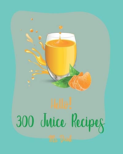 Hello! 300 Juice Recipes Best Juice Cookbook Ever For Beginners [Book 1]