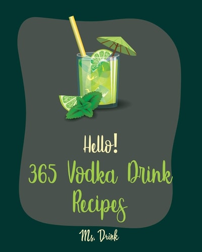 Hello! 365 Vodka Drink Recipes Best Vodka Drink Cookbook Ever For Beginners [Book 1]