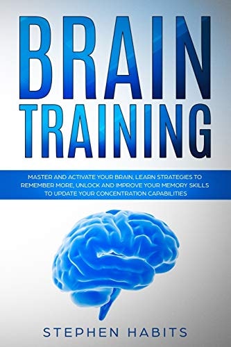 Brain Training Master and Activate Your Brain, Learn Strategies To Remember More, Unlock And Improve Your Memory Skills To Update Your Concentration Capabilities