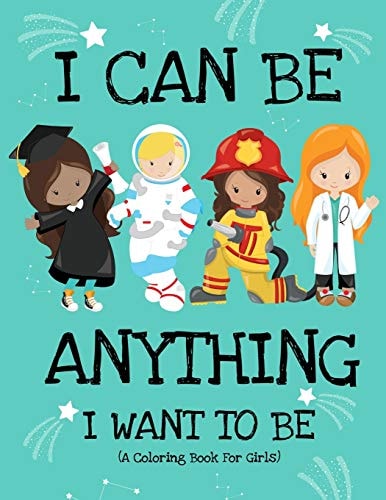 I Can Be Anything I Want To Be (A Coloring Book For Girls) Inspirational Careers Coloring Book for Girls Ages 4-8 (Girls Can Do Anything Book-Girl Power Book)