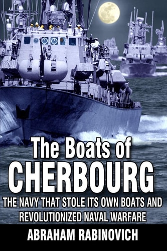 The Boats of Cherbourg The Navy That Stole Its Own Boats and Revolutionized Naval Warfare
