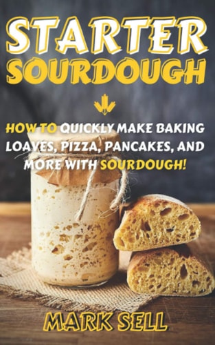Starter Sourdough How To Quickly Make Baking Loaves, Pizza, Pancakes, and More with Sourdough!